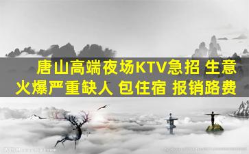 唐山高端夜场KTV急招 生意火爆严重缺人 包住宿 报销路费